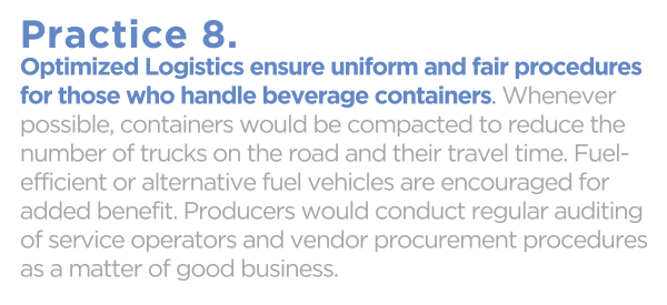 Optimized Logistics ensure uniform and fair procedures for those who handle beverage containers. Whenever possible, containers would be compacted to reduce the number of trucks on the road and their travel time. Fuel-efficient or alternative fuel vehicles are encouraged for added benefit. Producers would conduct regular auditing of service operators and vendor procurement procedures as a matter of good business.
